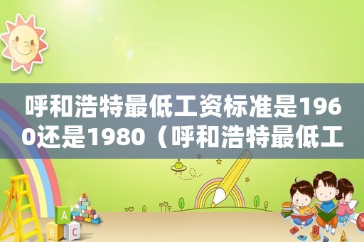 呼和浩特最低工資標(biāo)準(zhǔn)是1960還是1980（呼和浩特最低工資標(biāo)準(zhǔn)2013）