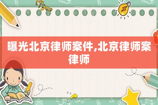 曝光北京律師案件,北京律師案律師