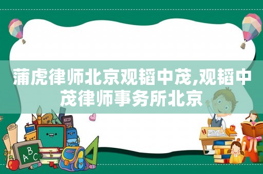 蒲虎律師北京觀韜中茂,觀韜中茂律師事務所北京