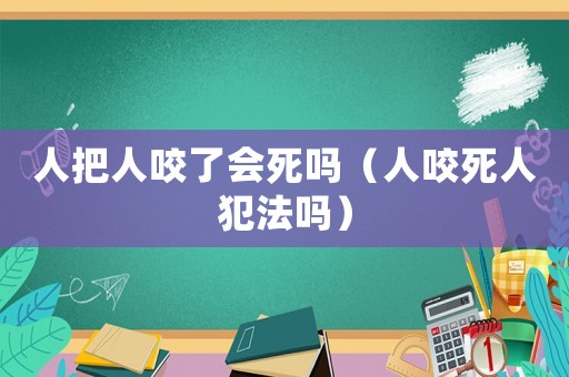 人把人咬了會死嗎（人咬死人犯法嗎）