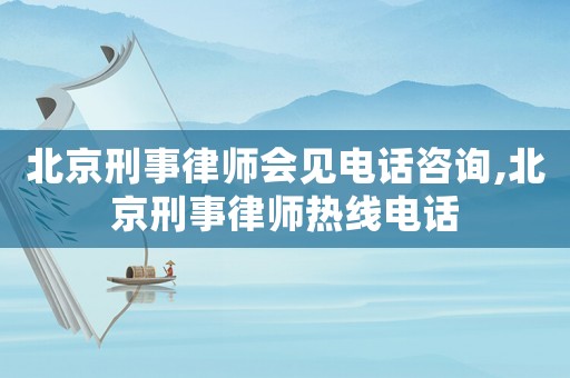 北京刑事律師會見電話咨詢,北京刑事律師熱線電話