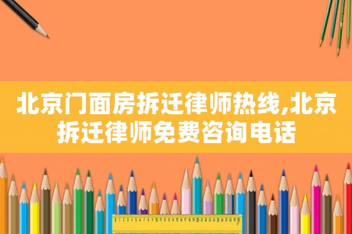 北京門面房拆遷律師熱線,北京拆遷律師免費咨詢電話