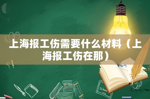 上海報(bào)工傷需要什么材料（上海報(bào)工傷在那）