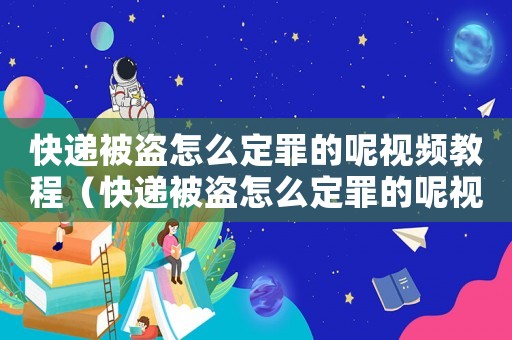 快遞被盜怎么定罪的呢視頻教程（快遞被盜怎么定罪的呢視頻）