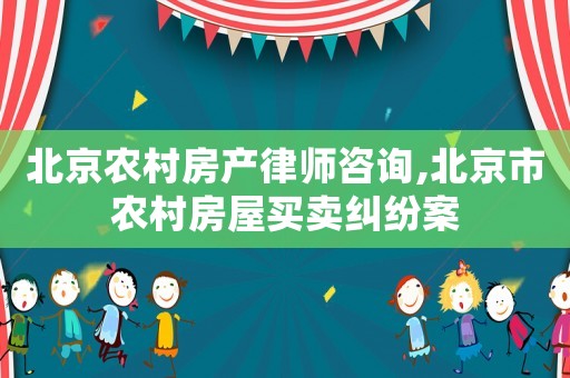北京農村房產律師咨詢,北京市農村房屋買賣糾紛案