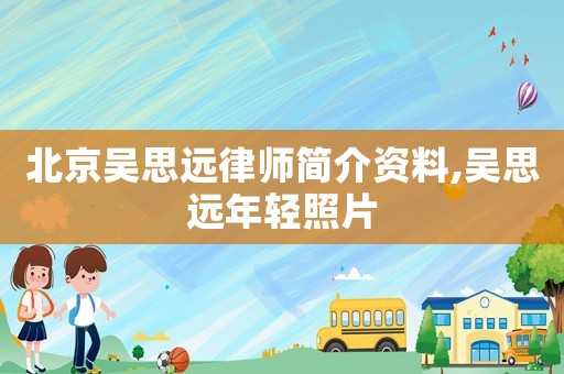 北京吳思遠(yuǎn)律師簡介資料,吳思遠(yuǎn)年輕照片