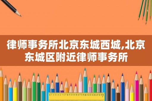 律師事務所北京東城西城,北京東城區附近律師事務所