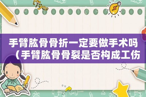 手臂肱骨骨折一定要做手術(shù)嗎（手臂肱骨骨裂是否構(gòu)成工傷）