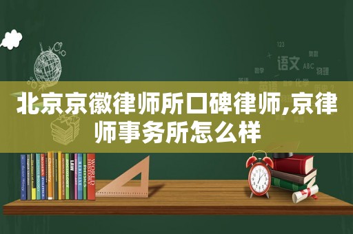 北京京徽律師所口碑律師,京律師事務(wù)所怎么樣