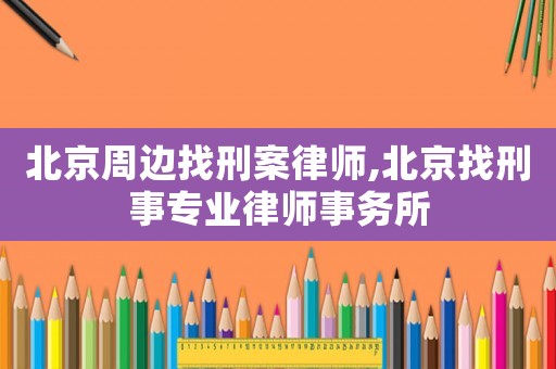 北京周邊找刑案律師,北京找刑事專業(yè)律師事務(wù)所