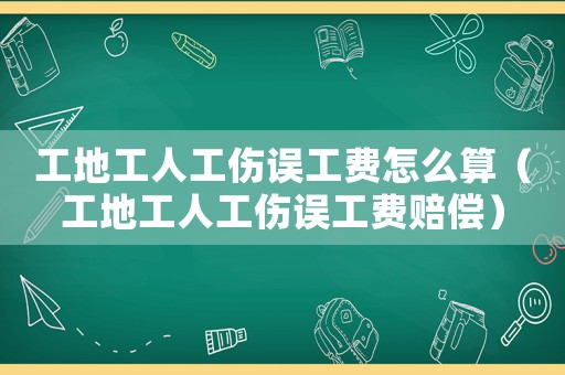 工地工人工傷誤工費(fèi)怎么算（工地工人工傷誤工費(fèi)賠償）
