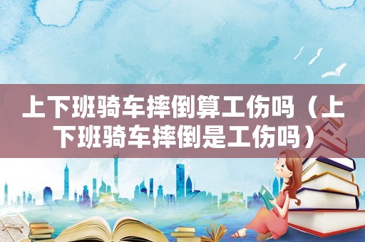 上下班騎車摔倒算工傷嗎（上下班騎車摔倒是工傷嗎）