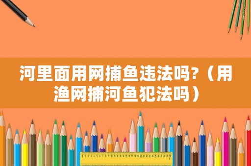 河里面用網捕魚違法嗎?（用漁網捕河魚犯法嗎）