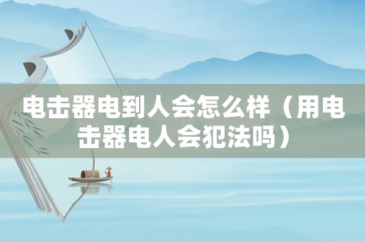 電擊器電到人會怎么樣（用電擊器電人會犯法嗎）
