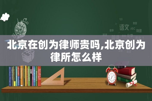 北京在創(chuàng)為律師貴嗎,北京創(chuàng)為律所怎么樣