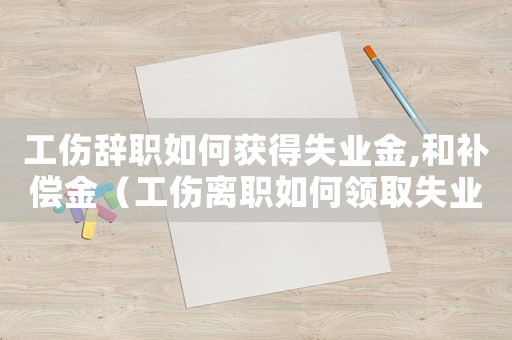 工傷辭職如何獲得失業金,和補償金（工傷離職如何領取失業保險金）