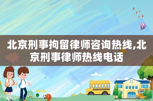 北京刑事拘留律師咨詢熱線,北京刑事律師熱線電話