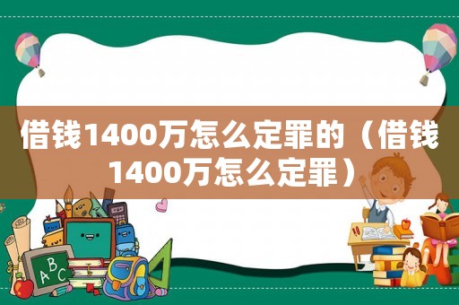 借錢1400萬怎么定罪的（借錢1400萬怎么定罪）