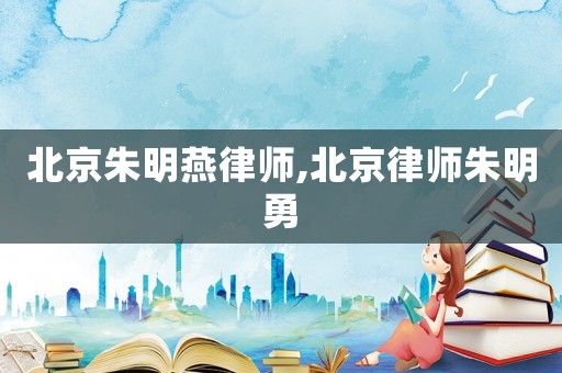 北京朱明燕律師,北京律師朱明勇