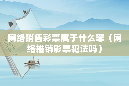 網(wǎng)絡(luò)銷售彩票屬于什么罪（網(wǎng)絡(luò)推銷彩票犯法嗎）