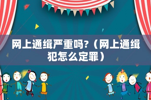 網(wǎng)上通緝嚴(yán)重嗎?（網(wǎng)上通緝犯怎么定罪）