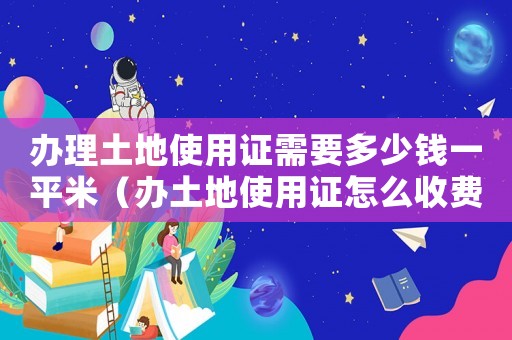 辦理土地使用證需要多少錢一平米（辦土地使用證怎么收費標準）