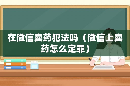 在微信賣藥犯法嗎（微信上賣藥怎么定罪）
