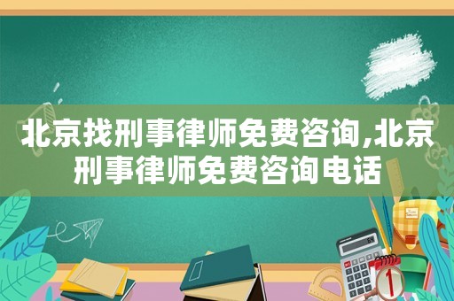北京找刑事律師免費咨詢,北京刑事律師免費咨詢電話