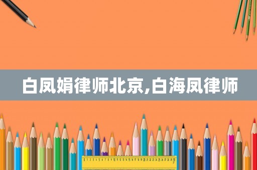 白鳳娟律師北京,白海鳳律師