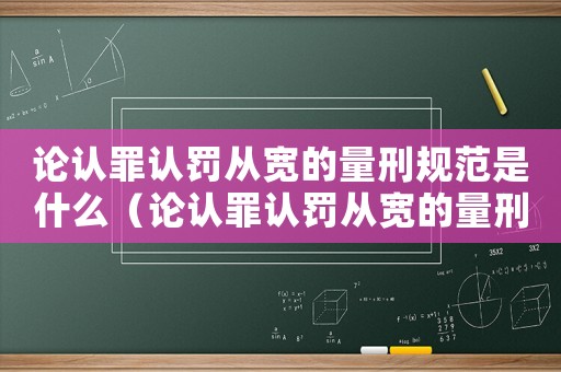 論認(rèn)罪認(rèn)罰從寬的量刑規(guī)范是什么（論認(rèn)罪認(rèn)罰從寬的量刑規(guī)范）