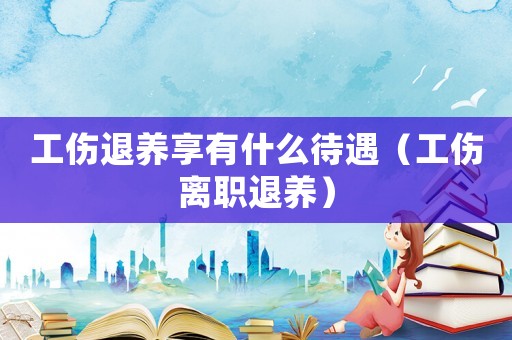 工傷退養享有什么待遇（工傷離職退養）