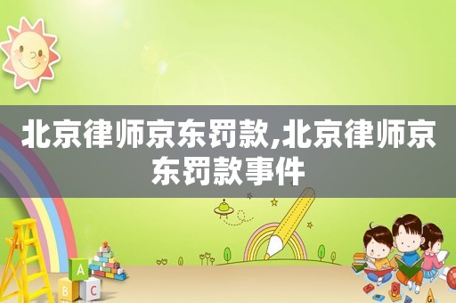 北京律師京東罰款,北京律師京東罰款事件