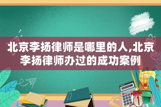 北京李揚律師是哪里的人,北京李揚律師辦過的成功案例