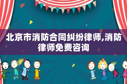 北京市消防合同糾紛律師,消防律師免費咨詢