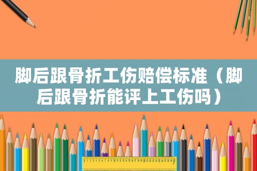 腳后跟骨折工傷賠償標(biāo)準(zhǔn)（腳后跟骨折能評上工傷嗎）