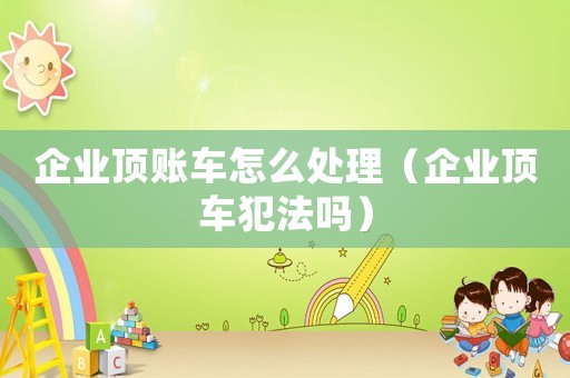 企業頂賬車怎么處理（企業頂車犯法嗎）