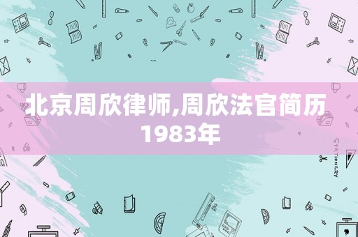 北京周欣律師,周欣法官簡歷 1983年
