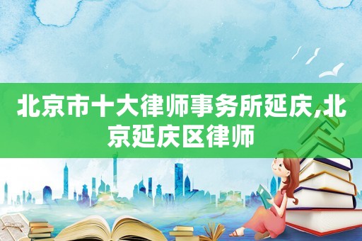 北京市十大律師事務所延慶,北京延慶區律師