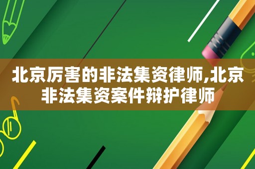 北京厲害的非法集資律師,北京非法集資案件辯護(hù)律師