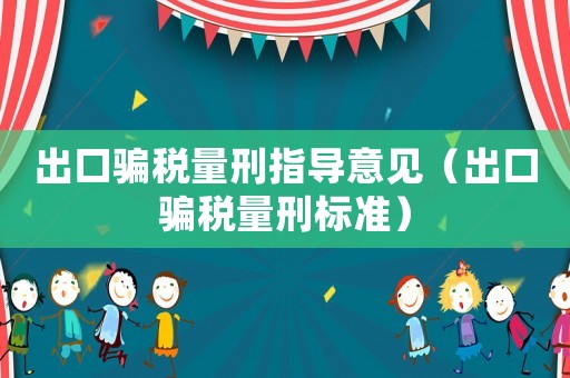 出口騙稅量刑指導(dǎo)意見（出口騙稅量刑標(biāo)準(zhǔn)）