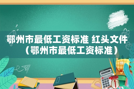 鄂州市最低工資標準 紅頭文件（鄂州市最低工資標準）