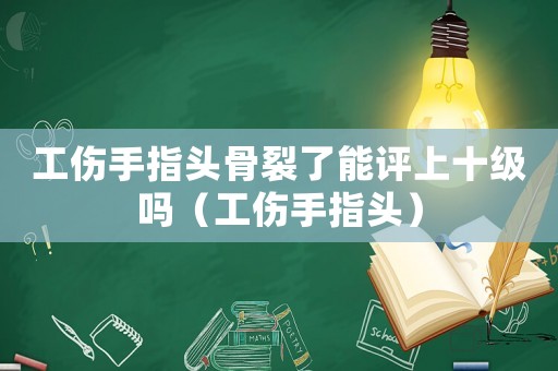 工傷手指頭骨裂了能評上十級嗎（工傷手指頭）
