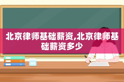 北京律師基礎(chǔ)薪資,北京律師基礎(chǔ)薪資多少