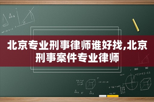 北京專業刑事律師誰好找,北京刑事案件專業律師