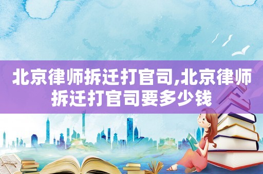 北京律師拆遷打官司,北京律師拆遷打官司要多少錢