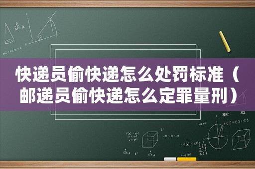 快遞員偷快遞怎么處罰標準（郵遞員偷快遞怎么定罪量刑）