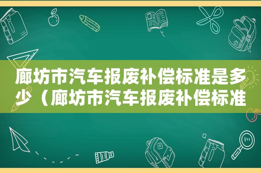 廊坊市汽車報廢補償標準是多少（廊坊市汽車報廢補償標準）