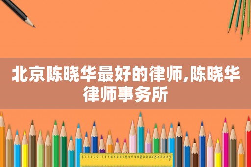 北京陳曉華最好的律師,陳曉華律師事務所