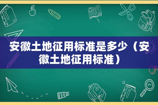 安徽土地征用標準是多少（安徽土地征用標準）