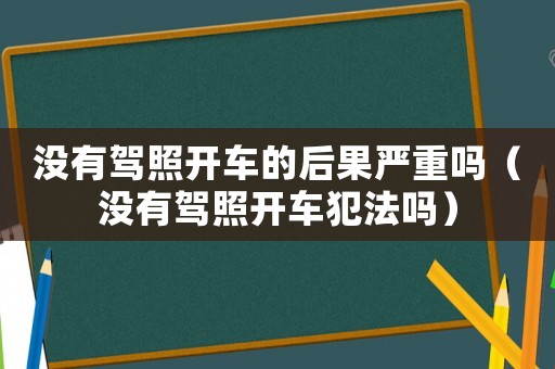 沒有駕照開車的后果嚴重嗎（沒有駕照開車犯法嗎）